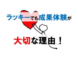 ラッキーでも成果体験をすることが大切な理由！